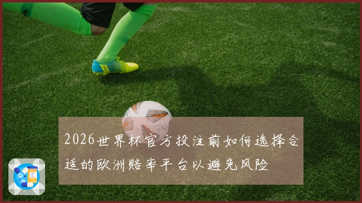 2026世界杯官方投注前如何选择合适的欧洲赔率平台以避免风险